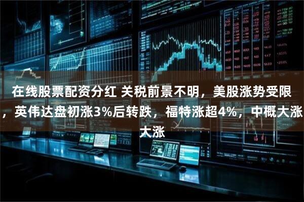 在线股票配资分红 关税前景不明，美股涨势受限，英伟达盘初涨3%后转跌，福特涨超4%，中概大涨