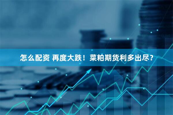 怎么配资 再度大跌！菜粕期货利多出尽？